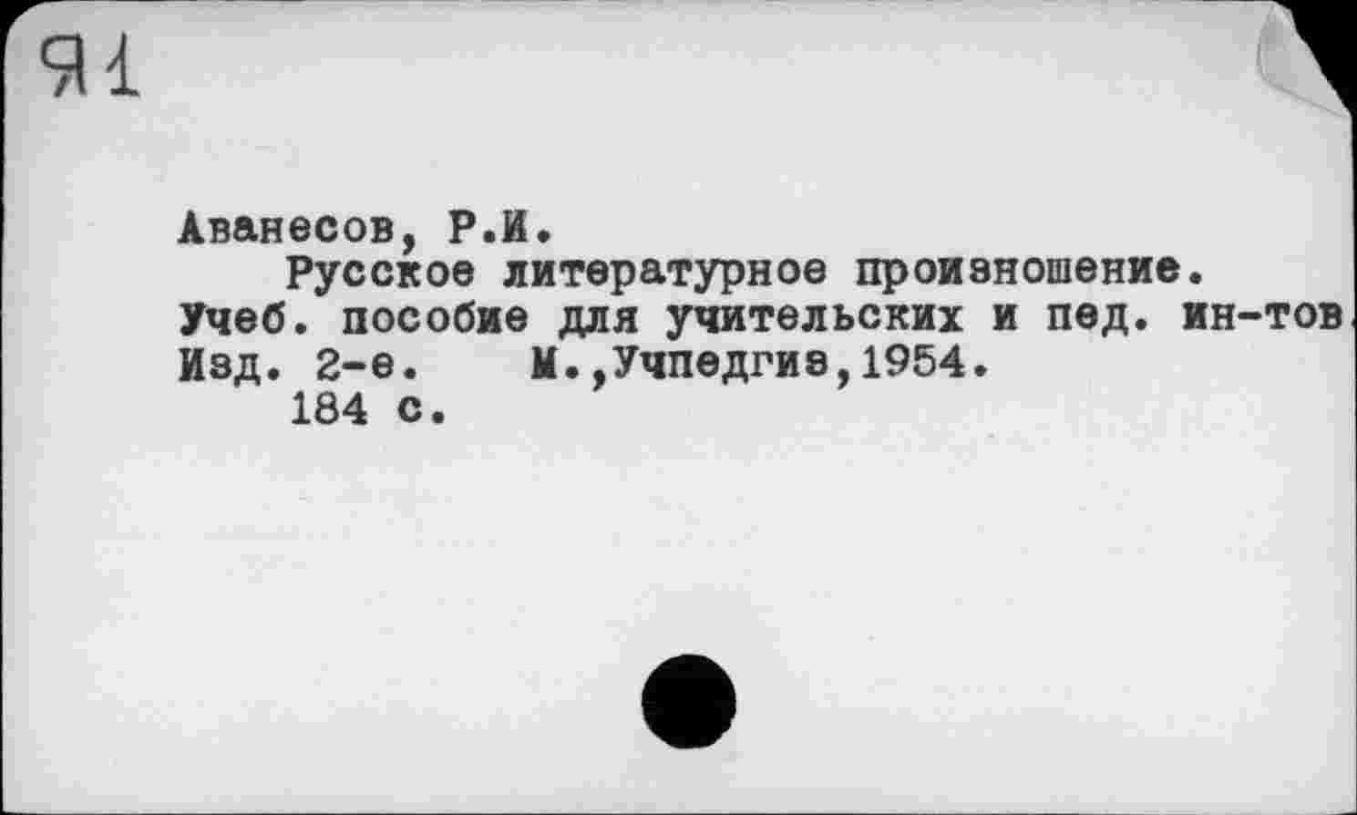 ﻿Аванесов, Р.И.
Русское литературное произношение.
Учеб, пособие для учительских и под. ин-тов
Изд. 2-е.	М.,Учпедгиз,1954.
184 с.